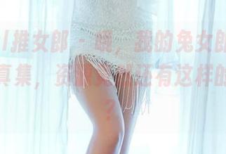 TuiGirl推女郎 – 哦，我的兔女郎！李七喜的写真集，资源竟然还有这样的解读吗？