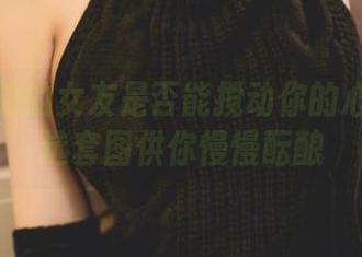 你十七鸽的女友是否能搅动你的心海？精选套图供你慢慢酝酿