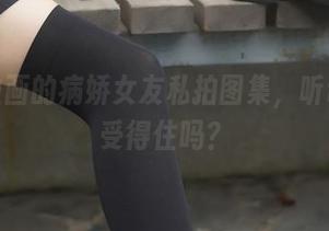 兔玩映画的病娇女友私拍图集，听说你承受得住吗？