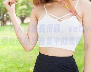 爱蜜社 – 有人说油亮很骚，vetiver嘉宝贝儿素颜也能拍出合集中的美图，来瞧瞧